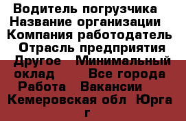 Водитель погрузчика › Название организации ­ Компания-работодатель › Отрасль предприятия ­ Другое › Минимальный оклад ­ 1 - Все города Работа » Вакансии   . Кемеровская обл.,Юрга г.